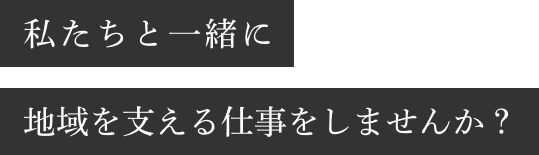 私たちと一緒に地域を支える仕事をしませんか？